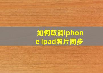 如何取消iphone ipad照片同步